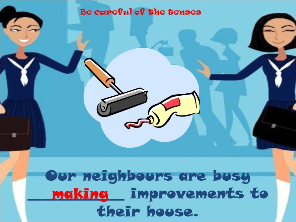 Our neighbours are busy _____________ improvements to their house. making Be careful of the